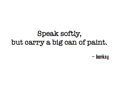 Speak softly, but carry a big can of paint.