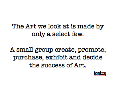 The Art we look at is made by only a select few. A small group create, promote, purchase, exhibit and decide the success of Art.