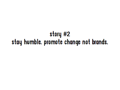 story #2 stay humble. promote change not brands.